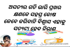 ଅସତ୍ୟର ଗତି ଭାରି ପ୍ରଖର 
କ୍ଷଣକେ ସହସ୍ର କୋଷ 
କେବେ କରିବାନି ବିଶ୍ୱାସ ଏହାକୁ 
ସତ୍ୟଟା ହେଵ ନିରାଶ