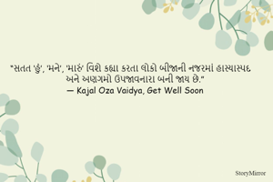 “સતત ‘હું’, ‘મને’, ‘મારું’ વિશે કહ્યા કરતા લોકો બીજાની નજરમાં હાસ્યાસ્પદ અને અણગમો ઉપજાવનારા બની જાય છે.”
― Kajal Oza Vaidya, Get Well Soon
