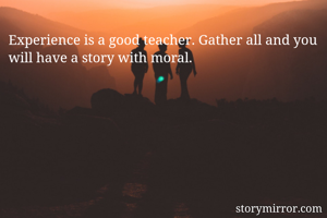 Experience is a good teacher. Gather all and you will have a story with moral.