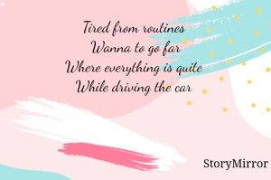 Tired from routines 
Wanna to go far
Where everything is quite 
While driving the car 
