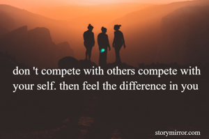 don 't compete with others compete with your self. then feel the difference in you