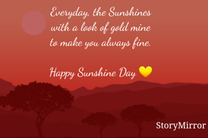 Everyday, the Sunshines
with a look of gold mine
to make you always fine.

Happy Sunshine Day 💛