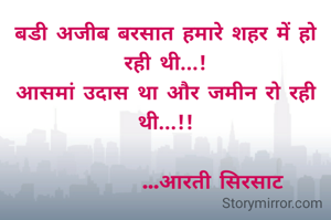 बडी अजीब बरसात हमारे शहर में हो रही थी...!
आसमां उदास था और जमीन रो रही थी...!!
 
           ...आरती सिरसाट
