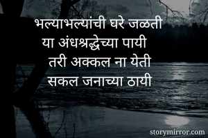 भल्याभल्यांची घरे जळती
या अंधश्रद्धेच्या पायी
तरी अक्कल ना येती
सकल जनाच्या ठायी