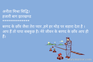 अनीता मिश्रा सिद्धि।
हजारी बाग झारखण्ड
**************
बरगद के छाँव जैसा तेरा प्यार ,हमे हर मोड़ पर सहारा देता है । आप हैं तो पापा सबकुछ है। मेरे जीवन के बरगद के छाँव आप ही हैं।