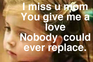 I miss u mom
You give me a love
Nobody  could ever replace.