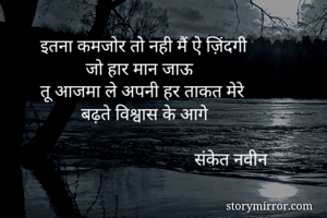 
        इतना कमजोर तो नही मैं ऐ ज़िंदगी
                  जो हार मान जाऊ
        तू आजमा ले अपनी हर ताकत मेरे 
                 बढ़ते विश्वास के आगे
                                           
                                          संकेत नवीन
