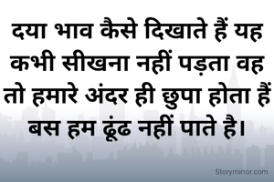 दया भाव कैसे दिखाते हैं यह कभी सीखना नहीं पड़ता वह तो हमारे अंदर ही छुपा होता हैं बस हम ढूंढ नहीं पाते है।