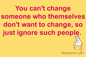 You can't change someone who themselves don't want to change, so just ignore such people. 