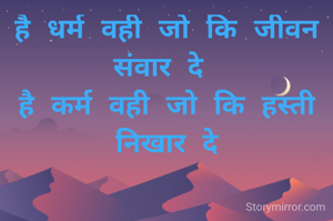 है धर्म वही जो कि जीवन संवार दे 
है कर्म वही जो कि हस्ती निखार दे