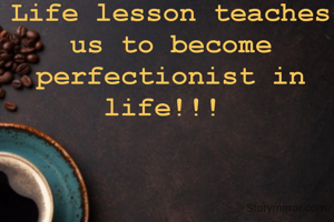 Life lesson teaches us to become perfectionist in life!!! 