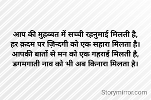 आप की मुहब्बत में सच्ची रहनुमाई मिलती है,
हर क़दम पर ज़िन्दगी को एक सहारा मिलता है।
आपकी बातों से मन को एक गहराई मिलती है,
डगमगाती नाव को भी अब किनारा मिलता है।