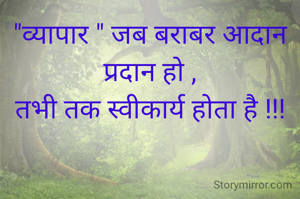 "व्यापार " जब बराबर आदान प्रदान हो ,
तभी तक स्वीकार्य होता है !!!