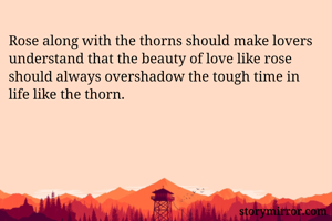 Rose along with the thorns should make lovers understand that the beauty of love like rose should always overshadow the tough time in life like the thorn.