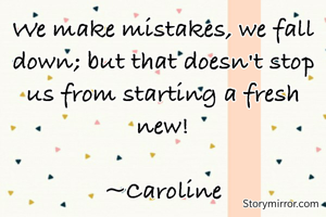 We make mistakes, we fall down; but that doesn't stop us from starting a fresh new!

~Caroline