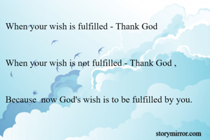 When your wish is fulfilled - Thank God


When your wish is not fulfilled - Thank God , 


Because  now God's wish is to be fulfilled by you.