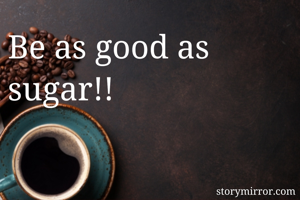 Be as good as sugar!!