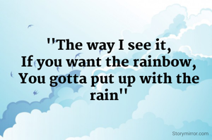''The way I see it,
If you want the rainbow,
You gotta put up with the rain''
