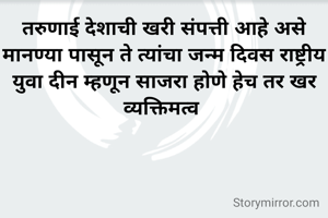 तरुणाई देशाची खरी संपत्ती आहे असे मानण्या पासून ते त्यांचा जन्म दिवस राष्ट्रीय युवा दीन म्हणून साजरा होणे हेच तर खर व्यक्तिमत्व 