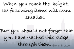 When you reach the  height, the following items will seem smaller.. 

 But you should not forget that you have reached this stage through them.. 