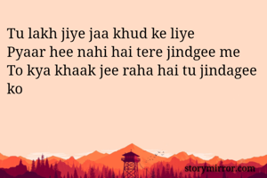Tu lakh jiye jaa khud ke liye
Pyaar hee nahi hai tere jindgee me
To kya khaak jee raha hai tu jindagee ko