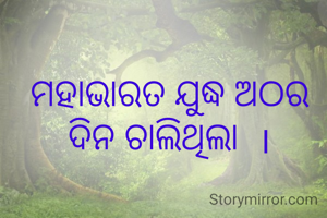 ମହାଭାରତ ଯୁଦ୍ଧ ଅଠର ଦିନ ଚାଲିଥିଲା  ।