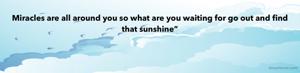 Miracles are all around you so what are you waiting for go out and find that sunshine”