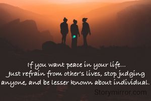 If you want peace in your life...
Just refrain from other's lives, stop judging anyone, and be lesser known about individual. 