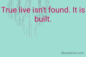 True live isn't found. It is built.