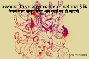 दशहरा का दिन एक अनुस्मारक के रूप में कार्य करता है कि केवल सत्य मौजूद रहेगा और बुराई नष्ट हो जाएगी।