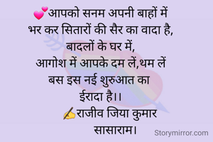 💕आपको सनम अपनी बाहों में
भर कर सितारों की सैर का वादा है,
बादलों के घर में,
आगोश में आपके दम लें,थम लें
बस इस नई शुरुआत का 
ईरादा है।।
       ✍राजीव जिया कुमार 
          सासाराम।