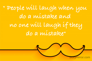 " People will laugh when you 
do a mistake and 
no one will laugh if they
do a mistake"
