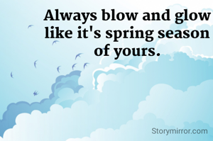 Always blow and glow
like it's spring season
of yours.
