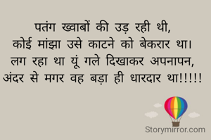#ख्वाब

पतंग ख्वाबों की उड़ रही थी,
कोई मांझा उसे काटने को बेकरार था।
लग रहा था यूं गले दिखाकर अपनापन,
अंदर से मगर वह बड़ा ही धारदार था!!!!!