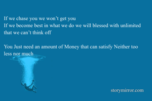 If we chase you we won’t get you 
If we become best in what we do we will blessed with unlimited that we can’t think off 

You Just need an amount of Money that can satisfy Neither too less nor much 
