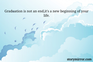 Graduation is not an end,it's a new beginning of your life.