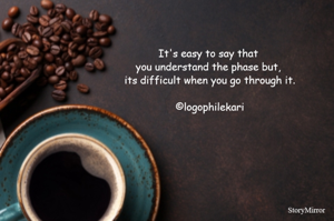 It's easy to say that you understand the phase but, 
its difficult when you go through it.