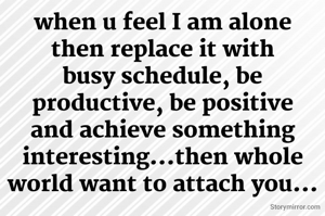 when u feel I am alone then replace it with busy schedule, be productive, be positive and achieve something interesting...then whole world want to attach you...