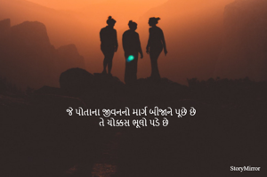 જે પોતાના જીવનનો માર્ગ બીજાને પૂછે છે 
તે ચોક્કસ ભૂલો પડે છે