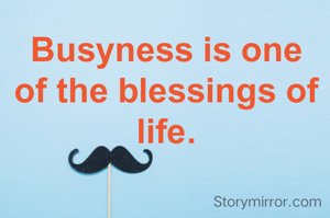 Busyness is one of the blessings of life.