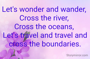 Let's wonder and wander, 
Cross the river, 
Cross the oceans, 
Let's travel and travel and cross the boundaries.