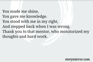 You made me shine, 
You gave me knowledge. 
You stood with me in my right,
And stepped back when I was wrong. 
Thank you to that mentor, who monitorized my thoughts and hard work. 