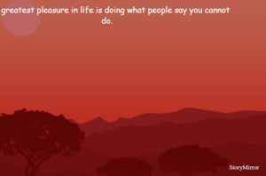 The greatest pleasure in life is doing what people say you cannot do