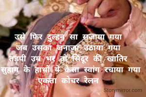 उसे फिर दुल्हन सा सजाया गया
जब उसका जनाजा उठाया गया
तड़पी उम्र भर वो सिंदूर की खातिर
 सुहाग के हाथों ये कैसा स्वांग रचाया गया
एकता कोचर रेलन