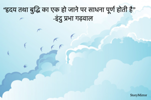 "हृदय तथा बुद्धि का एक हो जाने पर साधना पूर्ण होती है" 
-इंदु प्रभा गढ़वाल