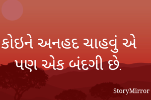 કોઇને અનહદ ચાહવું એ પણ એક બંદગી છે.