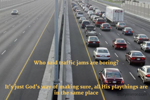 Who said traffic jams are boring?



It's just God's way of making sure, all His playthings are in the same place
