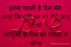 इतना खाली है दिल मेरा
अगर जिन्दगी भर भी रोये जाए तो भी
आसूंओं से दिल का समंदर न भरेगा
