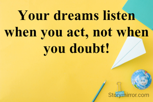 Your dreams listen when you act, not when you doubt!