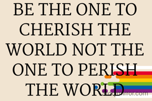 BE THE ONE TO CHERISH THE WORLD NOT THE ONE TO PERISH THE WORLD